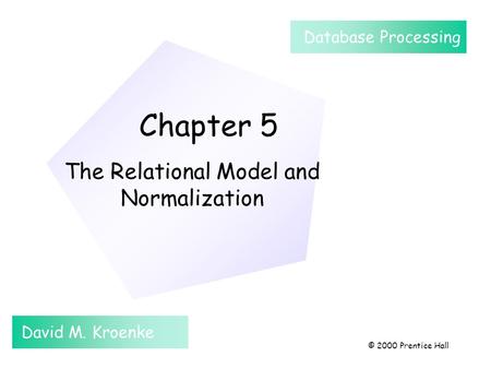 Chapter 5 The Relational Model and Normalization David M. Kroenke Database Processing © 2000 Prentice Hall.