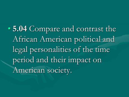 5.04 Compare and contrast the African American political and legal personalities of the time period and their impact on American society.5.04 Compare and.