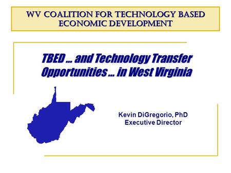 TBED … and Technology Transfer Opportunities … in West Virginia WV Coalition for Technology Based Economic Development Kevin DiGregorio, PhD Executive.