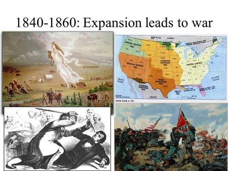 1840-1860: Expansion leads to war. “ Manifest Destiny ”  First coined by newspaper editor, John O’Sullivan in 1845.  .... the right of our manifest.