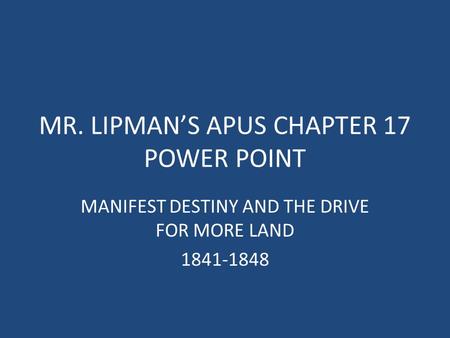 MR. LIPMAN’S APUS CHAPTER 17 POWER POINT MANIFEST DESTINY AND THE DRIVE FOR MORE LAND 1841-1848.