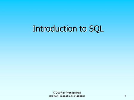 © 2007 by Prentice Hall (Hoffer, Prescott & McFadden) 1 Introduction to SQL.