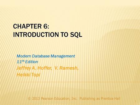 CHAPTER 6: INTRODUCTION TO SQL © 2013 Pearson Education, Inc. Publishing as Prentice Hall 1 Modern Database Management 11 th Edition Jeffrey A. Hoffer,