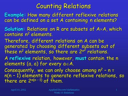 April 10, 2002Applied Discrete Mathematics Week 10: Relations 1 Counting Relations Example: How many different reflexive relations can be defined on a.