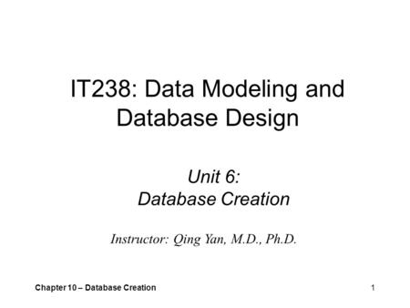 Chapter 10 – Database Creation1 IT238: Data Modeling and Database Design Unit 6: Database Creation Instructor: Qing Yan, M.D., Ph.D.