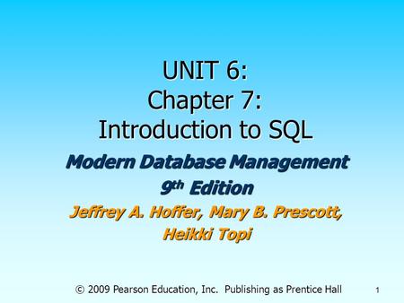 © 2009 Pearson Education, Inc. Publishing as Prentice Hall 1 UNIT 6: Chapter 7: Introduction to SQL Modern Database Management 9 th Edition Jeffrey A.