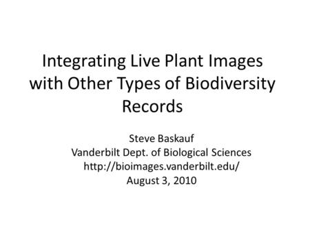 Integrating Live Plant Images with Other Types of Biodiversity Records Steve Baskauf Vanderbilt Dept. of Biological Sciences