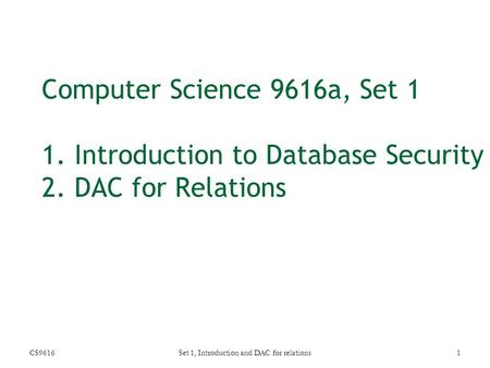 Computer Science 9616a, Set 1 1. Introduction to Database Security 2. DAC for Relations CS9616Set 1, Introduction and DAC for relations1.