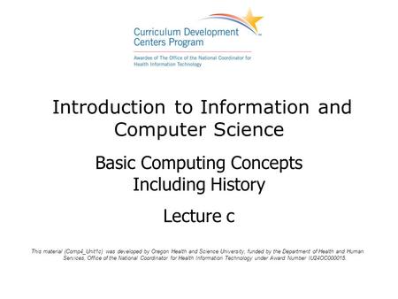 Introduction to Information and Computer Science Basic Computing Concepts Including History Lecture c This material (Comp4_Unit1c) was developed by Oregon.