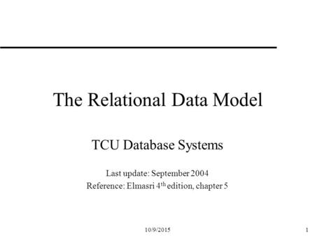 10/9/20151 The Relational Data Model TCU Database Systems Last update: September 2004 Reference: Elmasri 4 th edition, chapter 5.