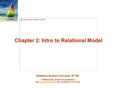 Database System Concepts, 6 th Ed. ©Silberschatz, Korth and Sudarshan See www.db-book.com for conditions on re-usewww.db-book.com Chapter 2: Intro to Relational.