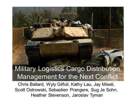 Military Logistics Cargo Distribution Management for the Next Conflict Chris Ballard, Wyly Gilfoil, Kathy Lau, Jay Miseli, Scott Ostrowski, Sebastien Prangere,