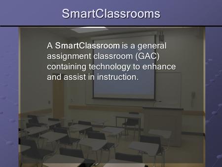 SmartClassrooms A SmartClassroom is a general assignment classroom (GAC) containing technology to enhance and assist in instruction.