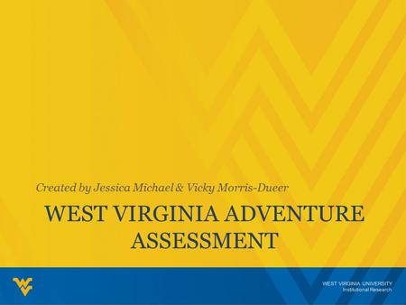 WEST VIRGINIA UNIVERSITY Institutional Research WEST VIRGINIA ADVENTURE ASSESSMENT Created by Jessica Michael & Vicky Morris-Dueer.