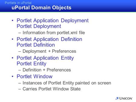 Portlets in uPortal uPortal Domain Objects Portlet Application Deployment Portlet Deployment –Information from portlet.xml file Portlet Application Definition.