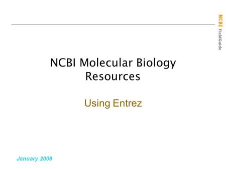 NCBI FieldGuide NCBI Molecular Biology Resources January 2008 Using Entrez.