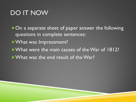 DO IT NOW  On a separate sheet of paper answer the following questions in complete sentences:  What was Impressment?  What were the main causes of the.