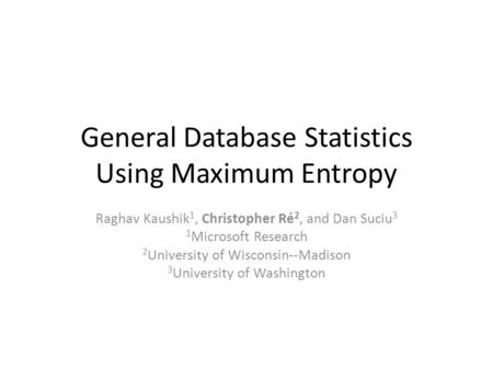General Database Statistics Using Maximum Entropy Raghav Kaushik 1, Christopher Ré 2, and Dan Suciu 3 1 Microsoft Research 2 University of Wisconsin--Madison.