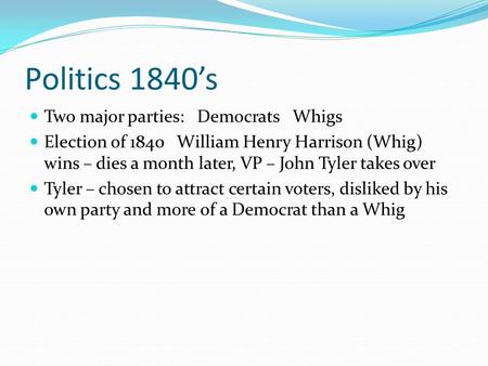 Politics 1840’s Two major parties: Democrats Whigs Election of 1840 William Henry Harrison (Whig) wins – dies a month later, VP – John Tyler takes over.