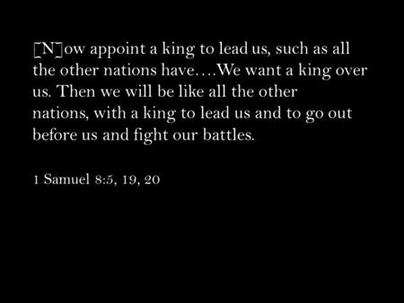 [N]ow appoint a king to lead us, such as all the other nations have….We want a king over us. Then we will be like all the other nations, with a king to.