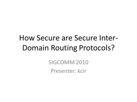 How Secure are Secure Inter- Domain Routing Protocols? SIGCOMM 2010 Presenter: kcir.