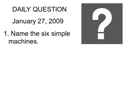 DAILY QUESTION January 27, 2009 1. Name the six simple machines.
