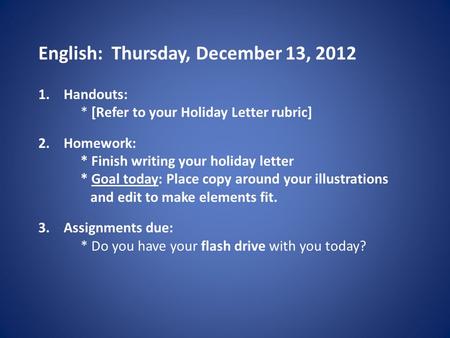 English: Thursday, December 13, 2012 1.Handouts: * [Refer to your Holiday Letter rubric] 2.Homework: * Finish writing your holiday letter * Goal today: