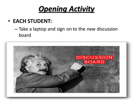 Opening Activity EACH STUDENT: – Take a laptop and sign on to the new discussion board.