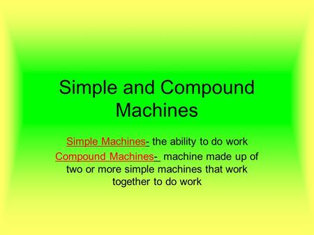 Simple and Compound Machines Simple Machines- the ability to do work Compound Machines- machine made up of two or more simple machines that work together.