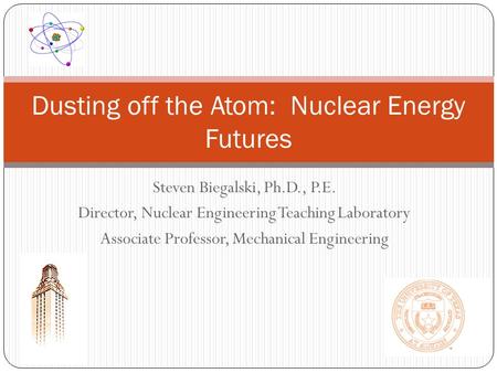Steven Biegalski, Ph.D., P.E. Director, Nuclear Engineering Teaching Laboratory Associate Professor, Mechanical Engineering Dusting off the Atom: Nuclear.
