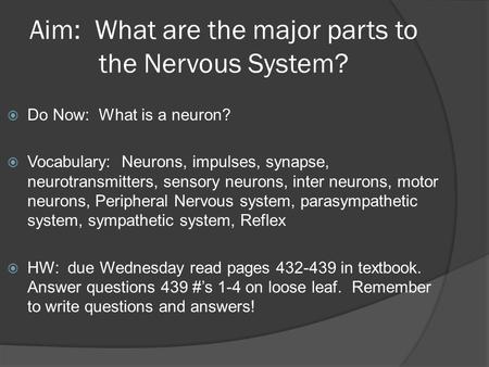 Aim: What are the major parts to the Nervous System?  Do Now: What is a neuron?  Vocabulary: Neurons, impulses, synapse, neurotransmitters, sensory neurons,