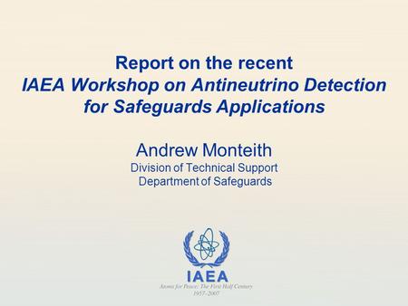 Report on the recent IAEA Workshop on Antineutrino Detection for Safeguards Applications Andrew Monteith Division of Technical Support Department of Safeguards.