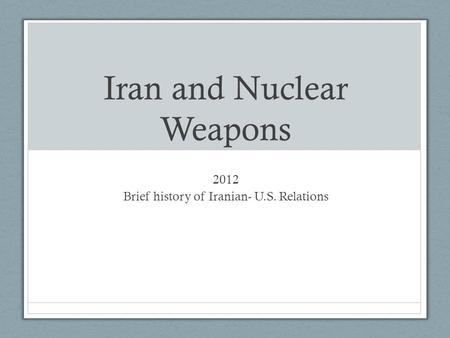 Iran and Nuclear Weapons 2012 Brief history of Iranian- U.S. Relations.