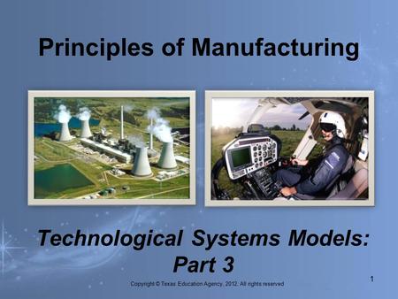 Technological Systems Models: Part 3 Copyright © Texas Education Agency, 2012. All rights reserved 1. Principles of Manufacturing.