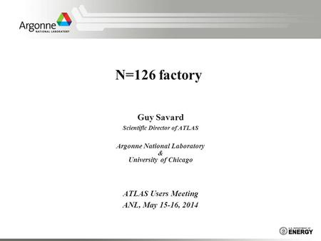 N=126 factory Guy Savard Scientific Director of ATLAS Argonne National Laboratory & University of Chicago ATLAS Users Meeting ANL, May 15-16, 2014.