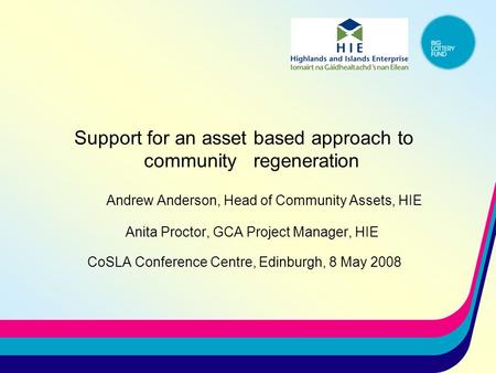 Support for an asset based approach to community regeneration Andrew Anderson, Head of Community Assets, HIE Anita Proctor, GCA Project Manager, HIE CoSLA.