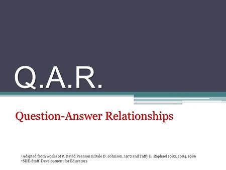Q.A.R. Question-Answer Relationships Adapted from works of P. David Pearson & Dale D. Johnson, 1972 and Taffy E. Raphael 1982, 1984, 1986 SDE-Staff Development.
