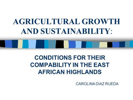 AGRICULTURAL GROWTH AND SUSTAINABILITY: CONDITIONS FOR THEIR COMPABILITY IN THE EAST AFRICAN HIGHLANDS CAROLINA DIAZ RUEDA.