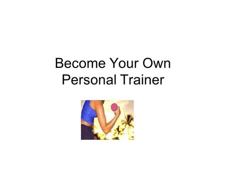 Become Your Own Personal Trainer. Your Job: Write YOUR Personal Profile Monday Write YOUR Nutritional Plan Write YOUR Fitness & Exercise Plan Tuesday.