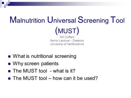 Malnutrition Universal Screening Tool (MUST) Gill Cuffaro Senior Lecturer - Dietetics University of Hertfordshire What is nutritional screening Why screen.