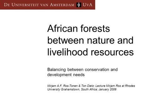 African forests between nature and livelihood resources Balancing between conservation and development needs Mirjam A.F. Ros-Tonen & Ton Dietz; Lecture.
