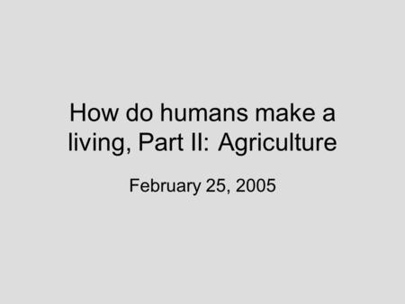 How do humans make a living, Part II: Agriculture February 25, 2005.
