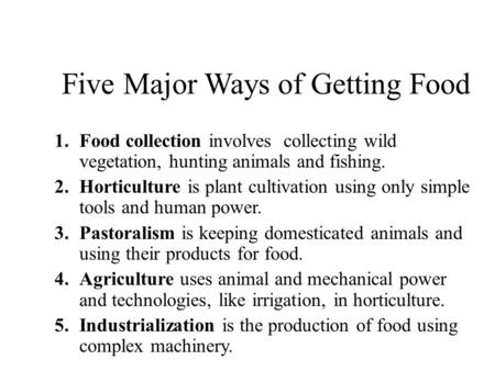 Five Major Ways of Getting Food 1.Food collection involves collecting wild vegetation, hunting animals and fishing. 2.Horticulture is plant cultivation.
