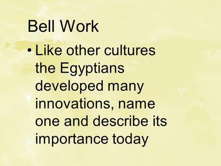 Bell Work Like other cultures the Egyptians developed many innovations, name one and describe its importance today.