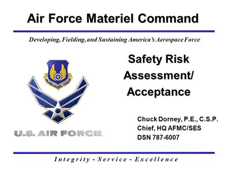 Safety Risk Assessment/ Acceptance Air Force Materiel Command Chuck Dorney, P.E., C.S.P. Chief, HQ AFMC/SES DSN 787-6007 I n t e g r i t y - S e r v i.