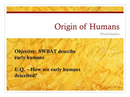 Origin of Humans World Studies Objective: SWBAT describe early humans E.Q. – How are early humans described?
