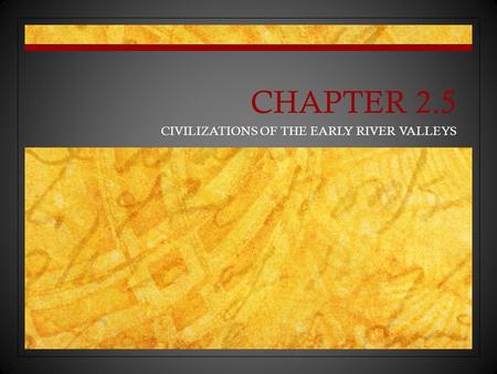 CHAPTER 2.5 CIVILIZATIONS OF THE EARLY RIVER VALLEYS.