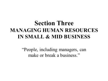 Section Three MANAGING HUMAN RESOURCES IN SMALL & MID BUSINESS “People, including managers, can make or break a business.”