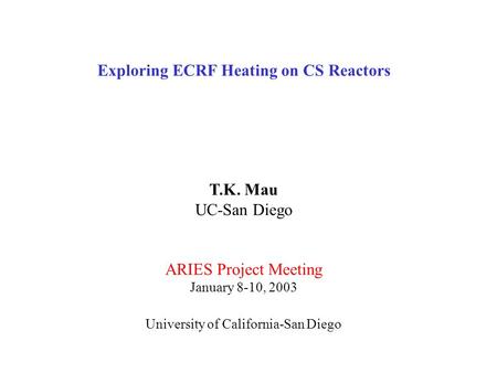 Exploring ECRF Heating on CS Reactors T.K. Mau UC-San Diego ARIES Project Meeting January 8-10, 2003 University of California-San Diego.
