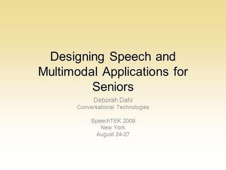 Designing Speech and Multimodal Applications for Seniors Deborah Dahl Conversational Technologies SpeechTEK 2009 New York August 24-27.